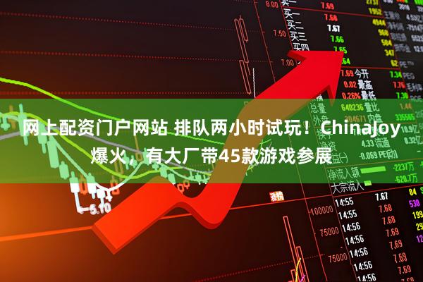 网上配资门户网站 排队两小时试玩！ChinaJoy爆火，有大厂带45款游戏参展