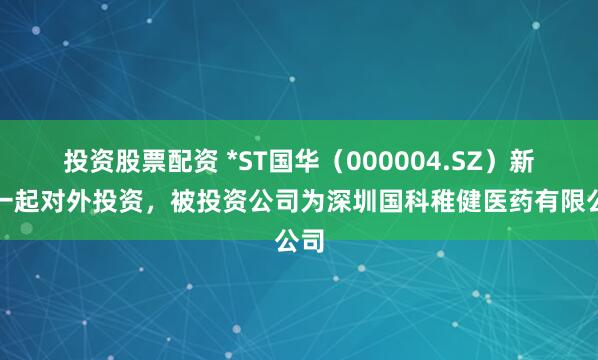 投资股票配资 *ST国华（000004.SZ）新增一起对外投资，被投资公司为深圳国科稚健医药有限公司