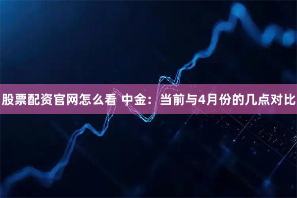 股票配资官网怎么看 中金：当前与4月份的几点对比