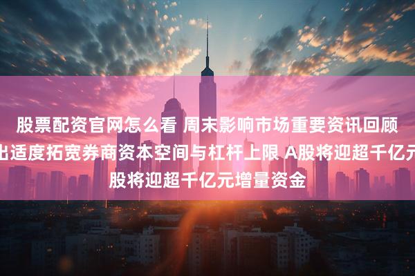 股票配资官网怎么看 周末影响市场重要资讯回顾：吴清提出适度拓宽券商资本空间与杠杆上限 A股将迎超千亿元增量资金