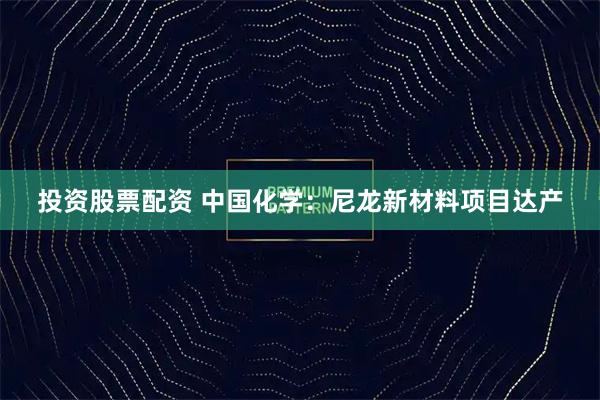 投资股票配资 中国化学：尼龙新材料项目达产