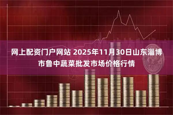 网上配资门户网站 2025年11月30日山东淄博市鲁中蔬菜批发市场价格行情