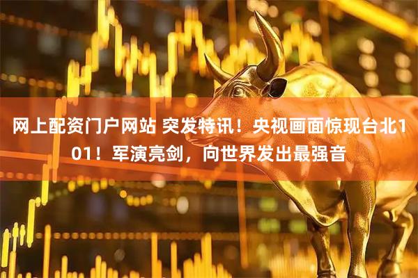 网上配资门户网站 突发特讯！央视画面惊现台北101！军演亮剑，向世界发出最强音