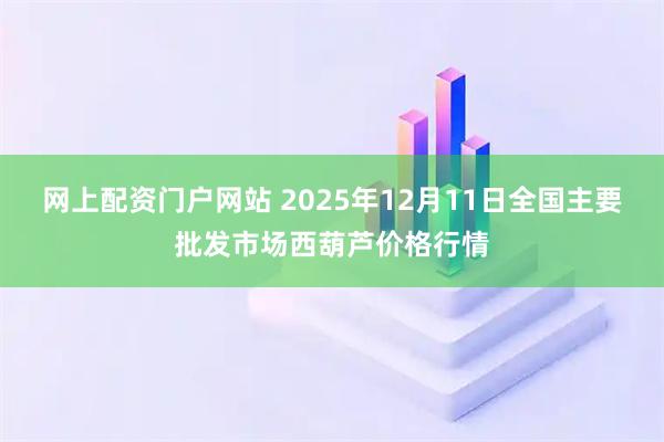 网上配资门户网站 2025年12月11日全国主要批发市场西葫芦价格行情