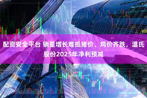 配资安全平台 销量增长难抵猪价、鸡价齐跌，温氏股份2025年净利预减