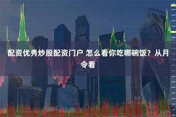配资优秀炒股配资门户 怎么看你吃哪碗饭？从月令看