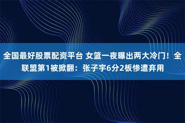 全国最好股票配资平台 女篮一夜曝出两大冷门！全联盟第1被掀翻：张子宇6分2板惨遭弃用