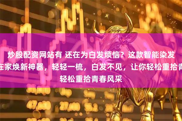 炒股配资网站有 还在为白发烦恼？这款智能染发梳堪称在家焕新神器，轻轻一梳，白发不见，让你轻松重拾青春风采