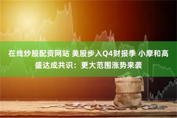 在线炒股配资网站 美股步入Q4财报季 小摩和高盛达成共识：更大范围涨势来袭