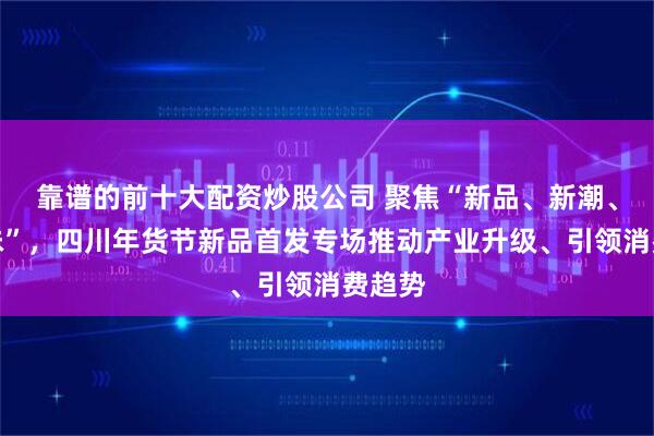 靠谱的前十大配资炒股公司 聚焦“新品、新潮、新年味”，四川年货节新品首发专场推动产业升级、引领消费趋势