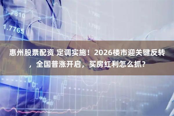 惠州股票配资 定调实施！2026楼市迎关键反转，全国普涨开启，买房红利怎么抓？