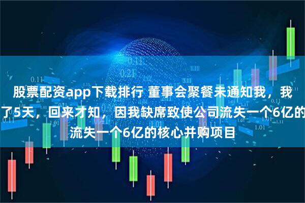 股票配资app下载排行 董事会聚餐未通知我，我静音进山露营了5天，回来才知，因我缺席致使公司流失一个6亿的核心并购项目