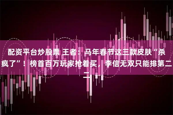 配资平台炒股票 王者：马年春节这三款皮肤“杀疯了”！榜首百万玩家抢着买，李信无双只能排第二