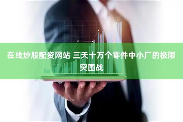 在线炒股配资网站 三天十万个零件中小厂的极限突围战