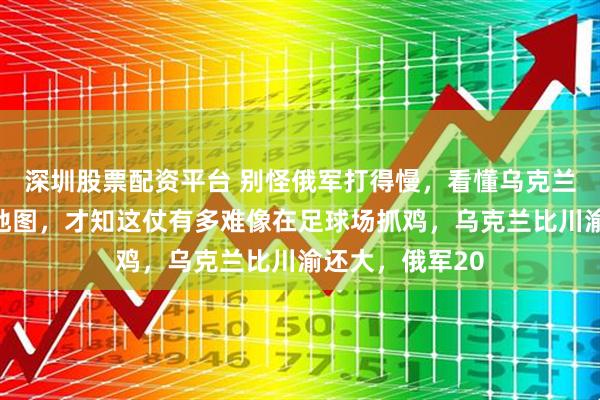 深圳股票配资平台 别怪俄军打得慢，看懂乌克兰比川渝还大的地图，才知这仗有多难像在足球场抓鸡，乌克兰比川渝还大，俄军20