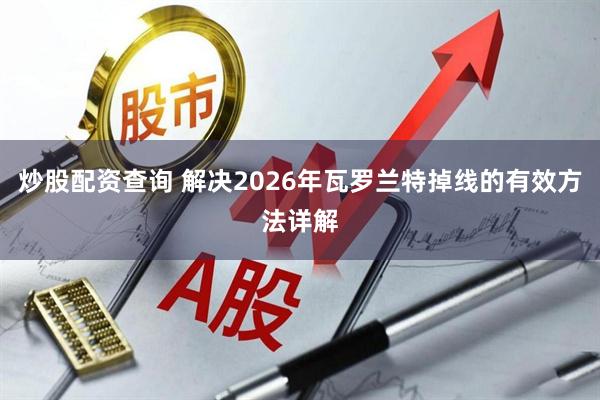 炒股配资查询 解决2026年瓦罗兰特掉线的有效方法详解