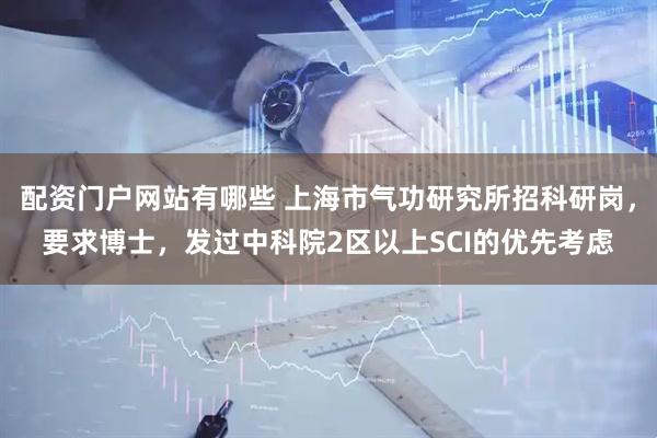 配资门户网站有哪些 上海市气功研究所招科研岗，要求博士，发过中科院2区以上SCI的优先考虑