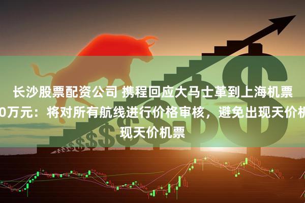 长沙股票配资公司 携程回应大马士革到上海机票550万元：将对所有航线进行价格审核，避免出现天价机票