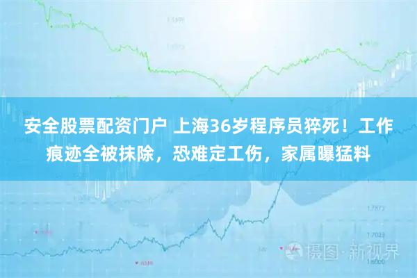安全股票配资门户 上海36岁程序员猝死！工作痕迹全被抹除，恐难定工伤，家属曝猛料