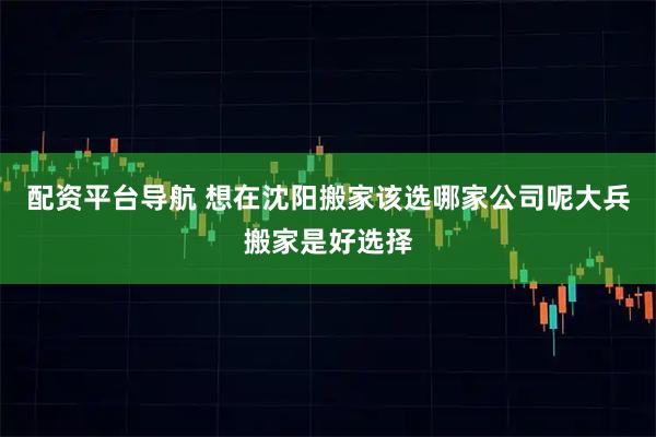 配资平台导航 想在沈阳搬家该选哪家公司呢大兵搬家是好选择