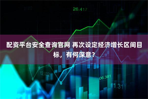 配资平台安全查询官网 再次设定经济增长区间目标，有何深意？
