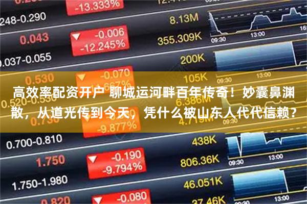 高效率配资开户 聊城运河畔百年传奇！妙囊鼻渊散，从道光传到今天，凭什么被山东人代代信赖？