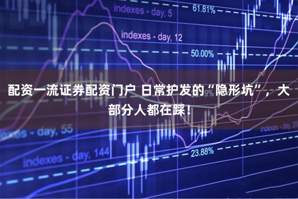 配资一流证券配资门户 日常护发的“隐形坑”，大部分人都在踩！