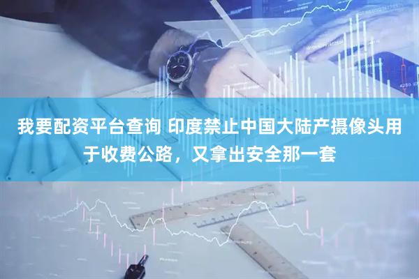 我要配资平台查询 印度禁止中国大陆产摄像头用于收费公路，又拿出安全那一套