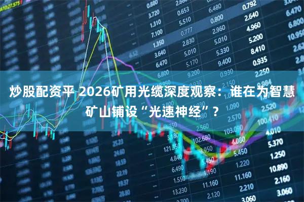 炒股配资平 2026矿用光缆深度观察：谁在为智慧矿山铺设“光速神经”？