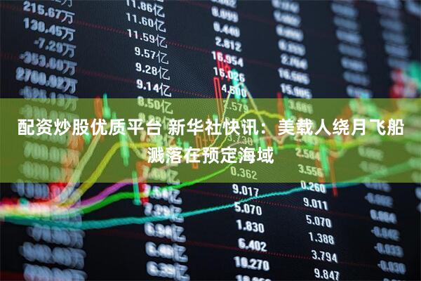 配资炒股优质平台 新华社快讯：美载人绕月飞船溅落在预定海域