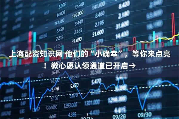上海配资知识网 他们的“小确幸”，等你来点亮！微心愿认领通道已开启→