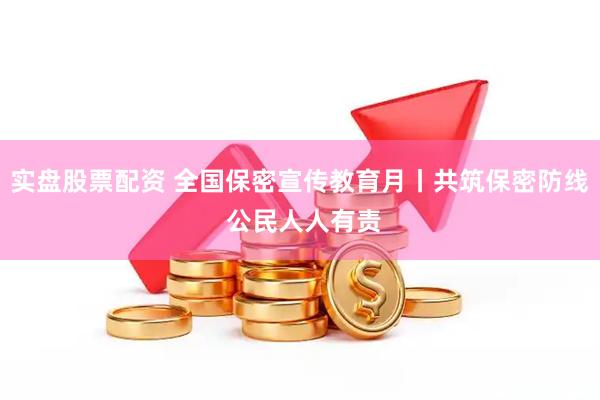 实盘股票配资 全国保密宣传教育月丨共筑保密防线 公民人人有责