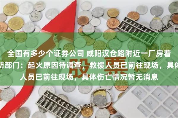 全国有多少个证券公司 咸阳汉仓路附近一厂房着火，黑烟冲天；消防部门：起火原因待调查，救援人员已前往现场，具体伤亡情况暂无消息