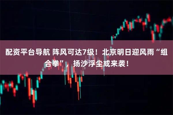 配资平台导航 阵风可达7级！北京明日迎风雨“组合拳”，扬沙浮尘或来袭！