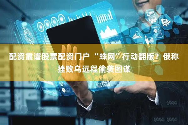 配资靠谱股票配资门户 “蛛网”行动翻版？俄称挫败乌远程偷袭图谋