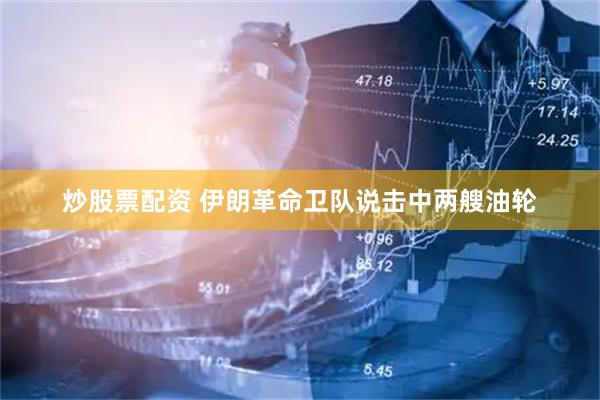 炒股票配资 伊朗革命卫队说击中两艘油轮