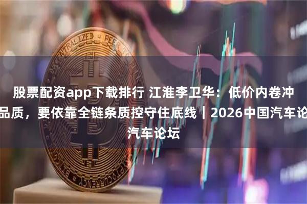 股票配资app下载排行 江淮李卫华：低价内卷冲击品质，要依靠全链条质控守住底线｜2026中国汽车论坛