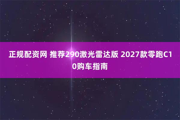 正规配资网 推荐290激光雷达版 2027款零跑C10购车指南